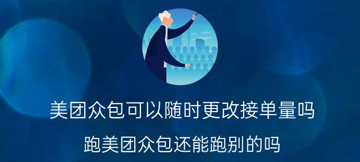 美团众包可以随时更改接单量吗 跑美团众包还能跑别的吗？